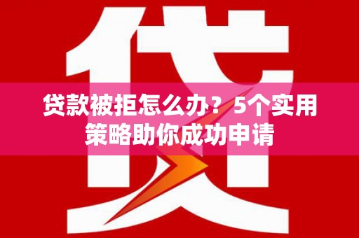 福兴贷款被拒怎么办？5个实用策略助你成功申请