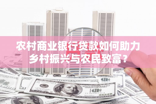 福兴农村商业银行贷款如何助力乡村振兴与农民致富？