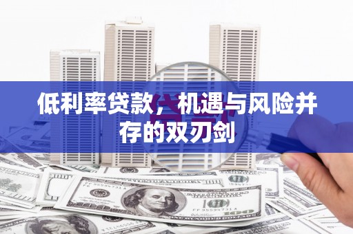 福兴低利率贷款，机遇与风险并存的双刃剑