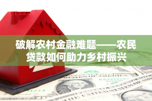 福兴破解农村金融难题——农民贷款如何助力乡村振兴