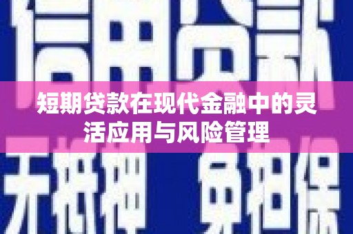 福兴短期贷款在现代金融中的灵活应用与风险管理