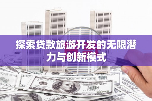 福兴探索贷款旅游开发的无限潜力与创新模式