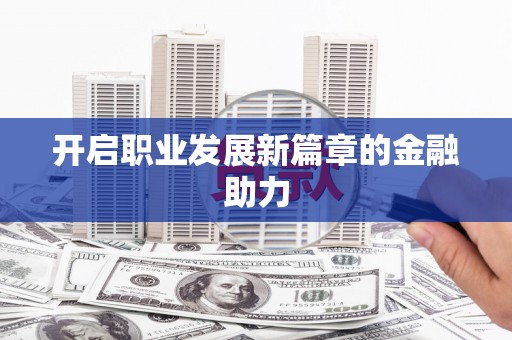 福兴开启职业发展新篇章的金融助力