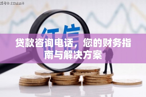 福兴贷款咨询电话，您的财务指南与解决方案