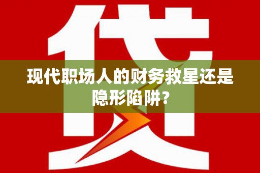 福兴现代职场人的财务救星还是隐形陷阱？